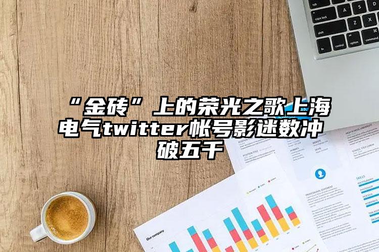 “金砖”上的荣光之歌上海电气twitter帐号影迷数冲破五千