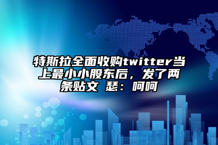 特斯拉全面收购twitter当上最小小股东后，发了两条贴文嘚瑟：呵呵